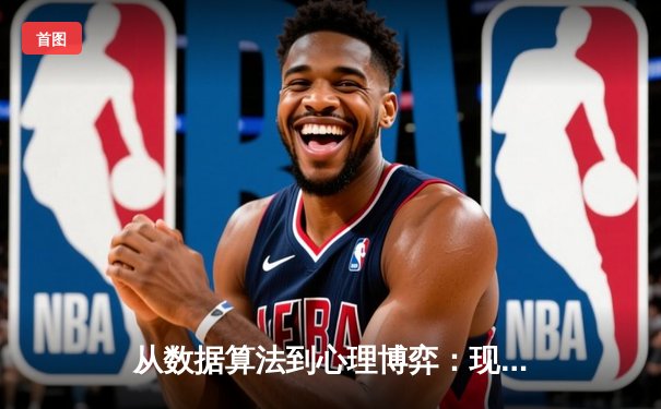 从数据算法到心理博弈：现代体育新闻如何重塑观赛与投注体验
