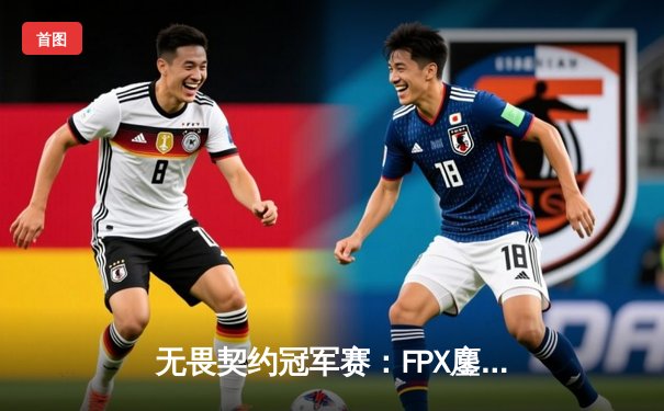 无畏契约冠军赛：FPX鏖战五局力克EDG，昂首挺进四强创历史