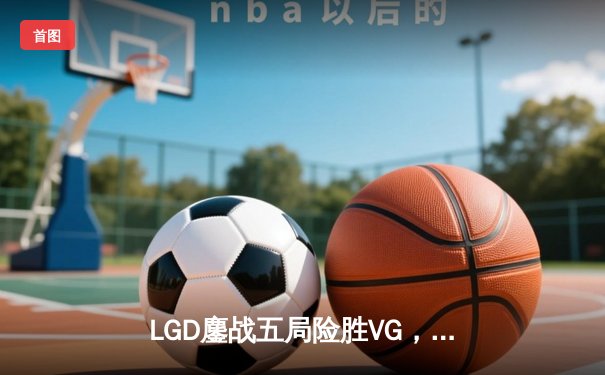 LGD鏖战五局险胜VG，问鼎DOTA2深渊联赛冠军宝座