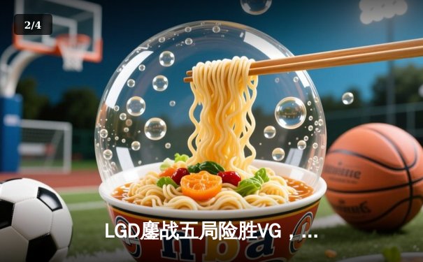 LGD鏖战五局险胜VG，问鼎DOTA2深渊联赛冠军宝座 - 2