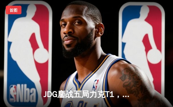 JDG鏖战五局力克T1，成功卫冕MSI冠军