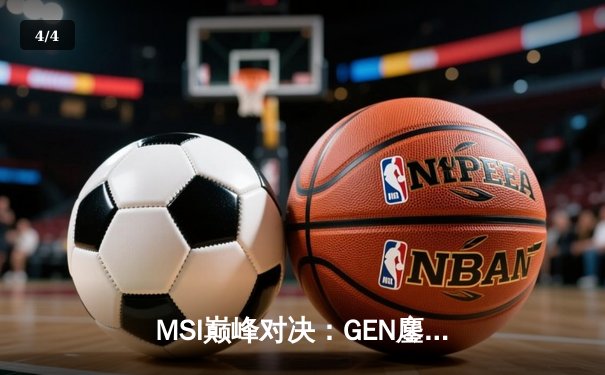 MSI巅峰对决：GEN鏖战五局力克BLG，Chovy阿狸闪耀定乾坤 - 4
