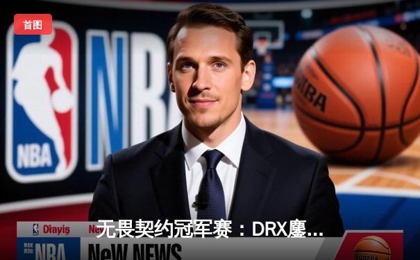 无畏契约冠军赛：DRX鏖战五局险胜LOUD，韩国战队首度闯入全球总决赛