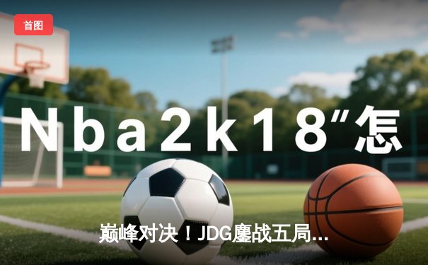 巅峰对决！JDG鏖战五局力克T1，369关键团战定乾坤