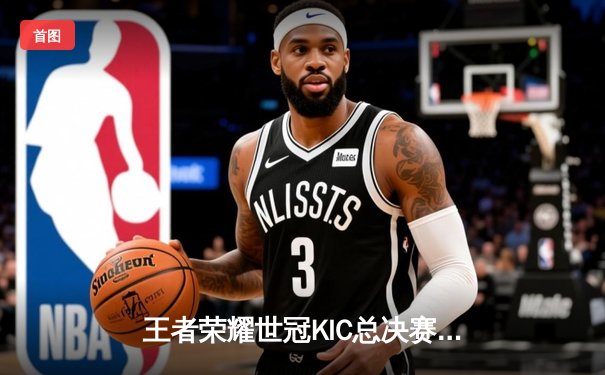 王者荣耀世冠KIC总决赛：北京WB 4:3 险胜成都AG，暖阳斩获FMVP