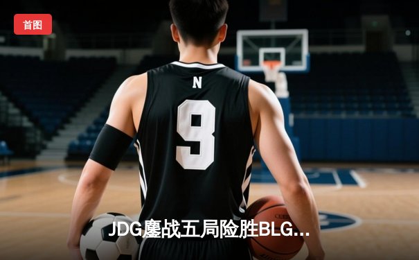 JDG鏖战五局险胜BLG，369凯南天雷锁定LPL春决冠军