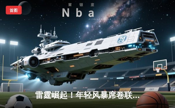 雷霆崛起！年轻风暴席卷联盟，亚历山大准绝杀锁定季后赛