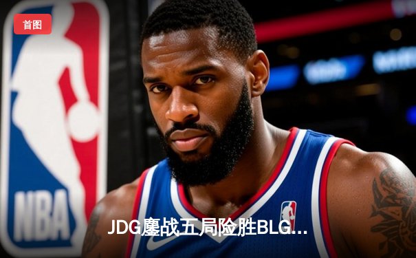 JDG鏖战五局险胜BLG，Knight沙皇关键推助队登顶LPL春季赛