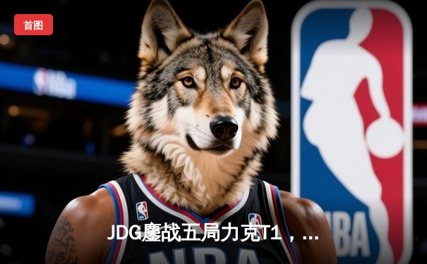 JDG鏖战五局力克T1，Knight沙皇绝境推挽锁定MSI决赛席位