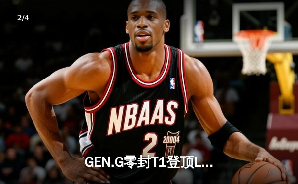 GEN.G零封T1登顶LCK，Chovy沙皇完美掌控决胜团 - 2