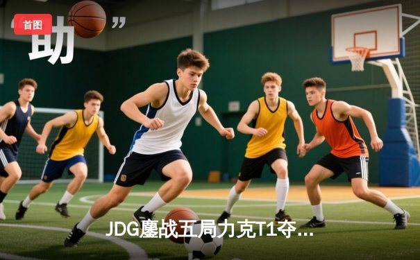 JDG鏖战五局力克T1夺得MSI总冠军，Knight沙皇决胜局定乾坤