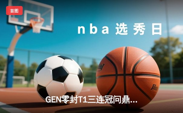 GEN零封T1三连冠问鼎LCK，Chovy加冕FMVP谱写王朝新篇
