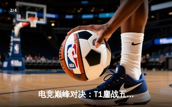 电竞巅峰对决：T1鏖战五局力克GEN，Faker沙皇关键推演锁定总决赛门票 - 2