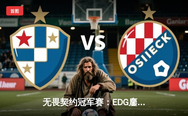 无畏契约冠军赛：EDG鏖战五局力克PRX，CN赛区首进全球四强创历史