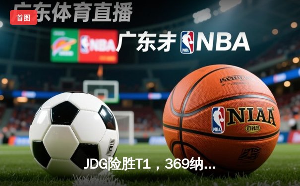 JDG险胜T1，369纳尔关键团战主宰赛场，LPL锁定MSI决赛席位