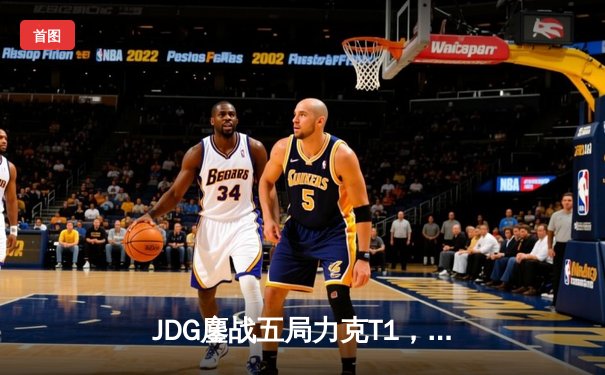 JDG鏖战五局力克T1，369纳尔天神下凡斩获LPL季中赛决赛门票