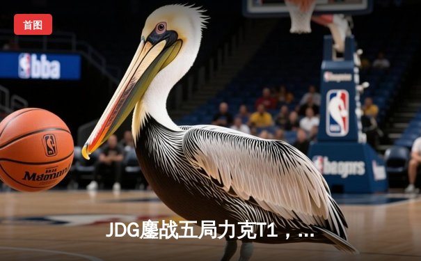 JDG鏖战五局力克T1，369神级发挥助LPL赛区挺进MSI决赛