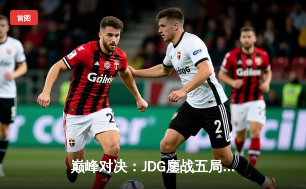 巅峰对决：JDG鏖战五局力克T1，勇夺2023英雄联盟全球总决赛冠军